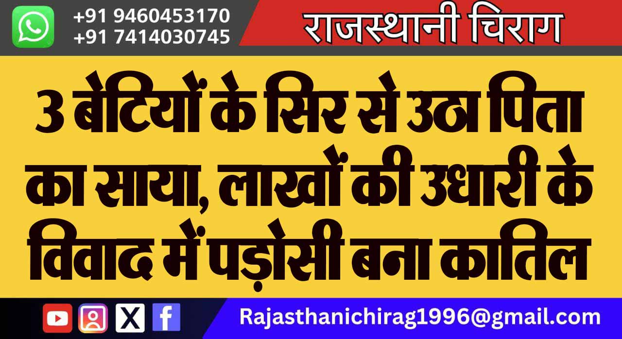 3 बेटियों के सिर से उठा पिता का साया, लाखों की उधारी के विवाद में पड़ोसी बना कातिल
