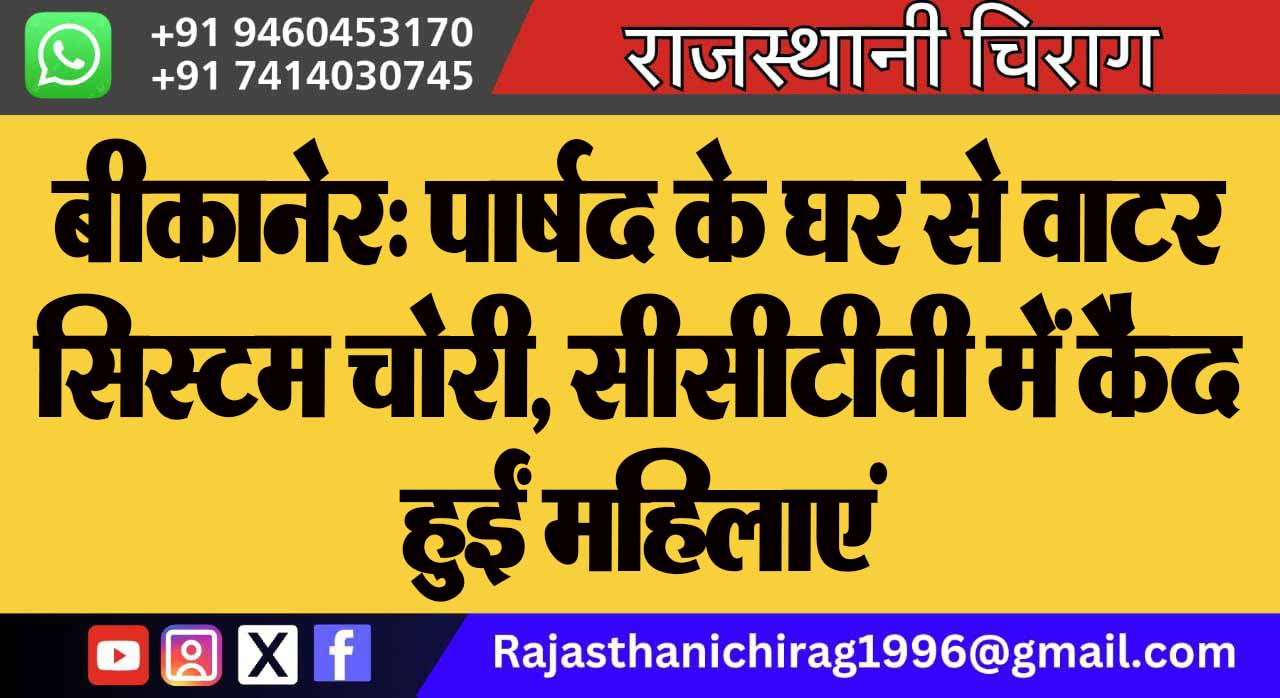 बीकानेर: पार्षद के घर से वाटर सिस्टम चोरी, सीसीटीवी में कैद हुईं महिलाएं