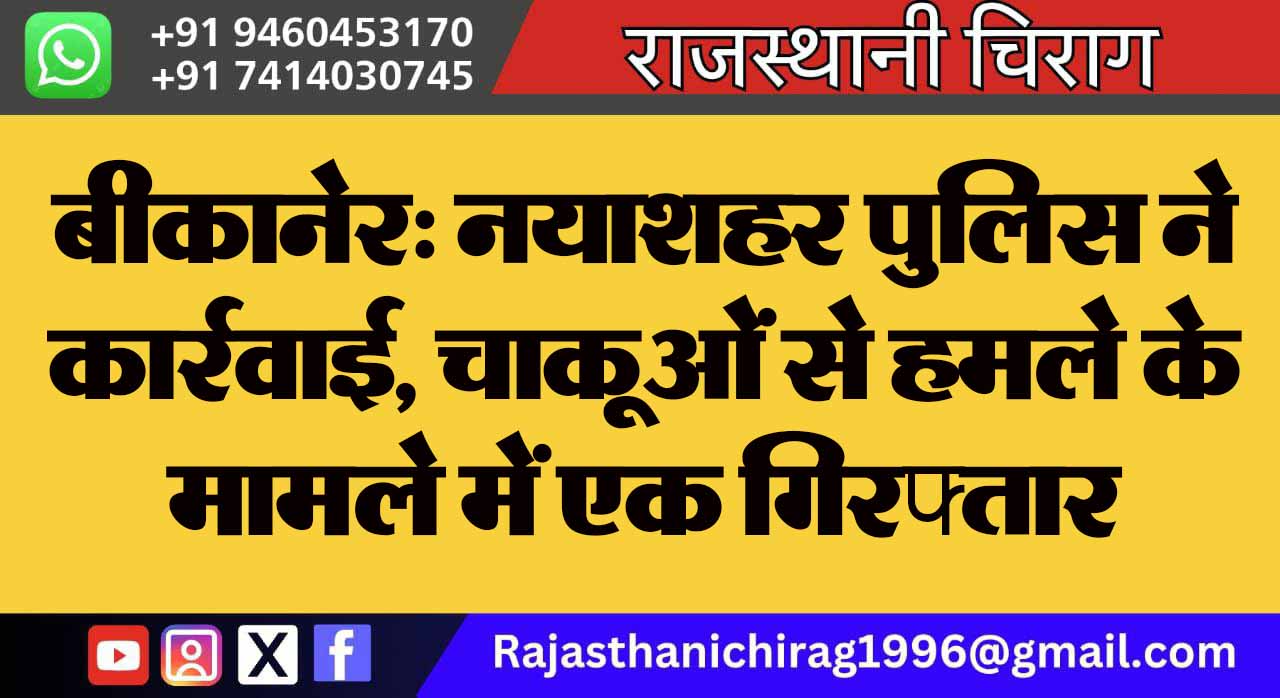 बीकानेर: नयाशहर पुलिस ने कार्रवाई, चाकूओं से हमले के मामले में एक गिरफ्तार