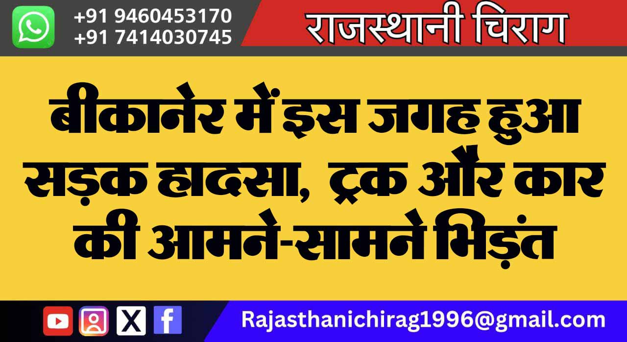 बीकानेर में इस जगह हुआ सड़क हादसा, ट्रक और कार की आमने-सामने भिड़ंत