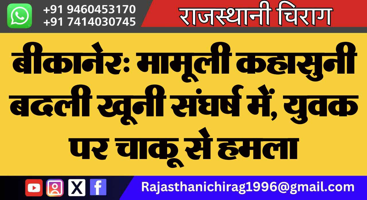 बीकानेर: मामूली कहासुनी बदली खूनी संघर्ष में, युवक पर चाकू से हमला