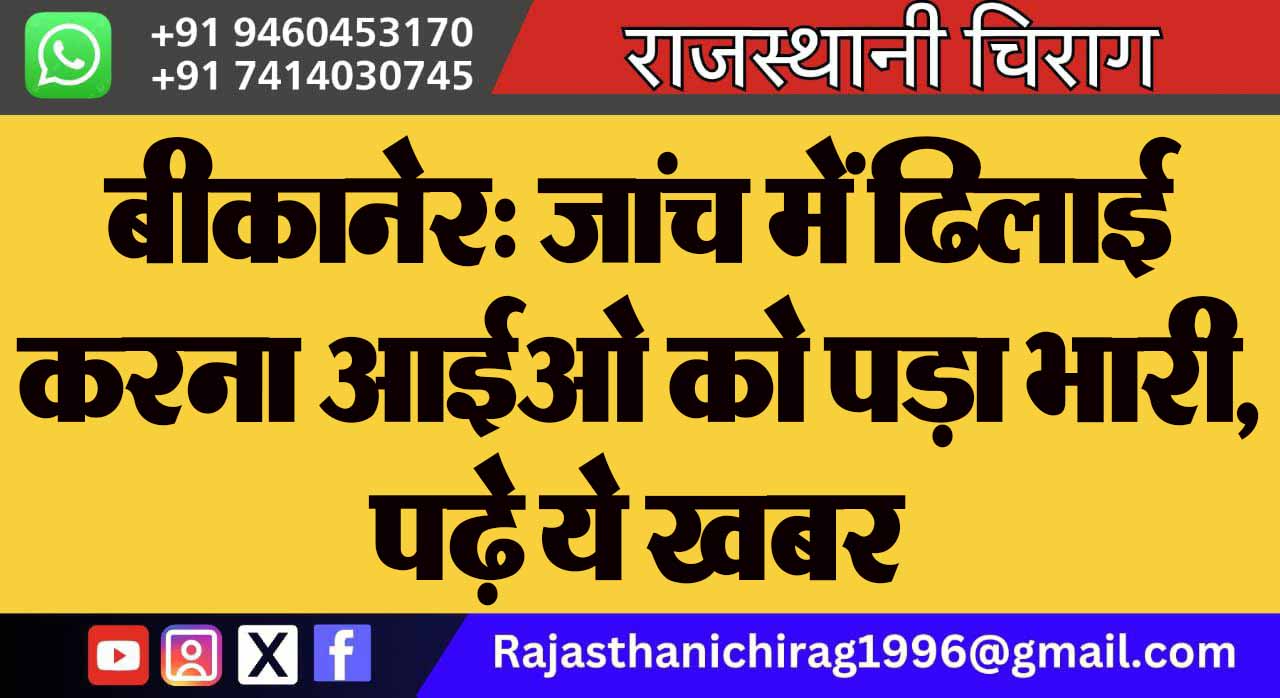 बीकानेर: जांच में ढिलाई करना आईओ को पड़ा भारी, पढ़े ये खबर