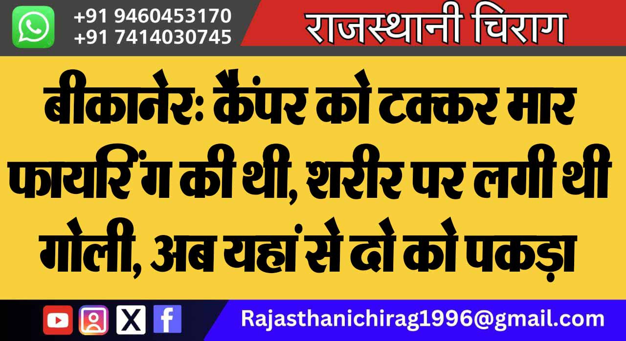 बीकानेर: कैंपर को टक्कर मार फायरिंग की थी, शरीर पर लगी थी गोली, अब यहां से दो को पकड़ा