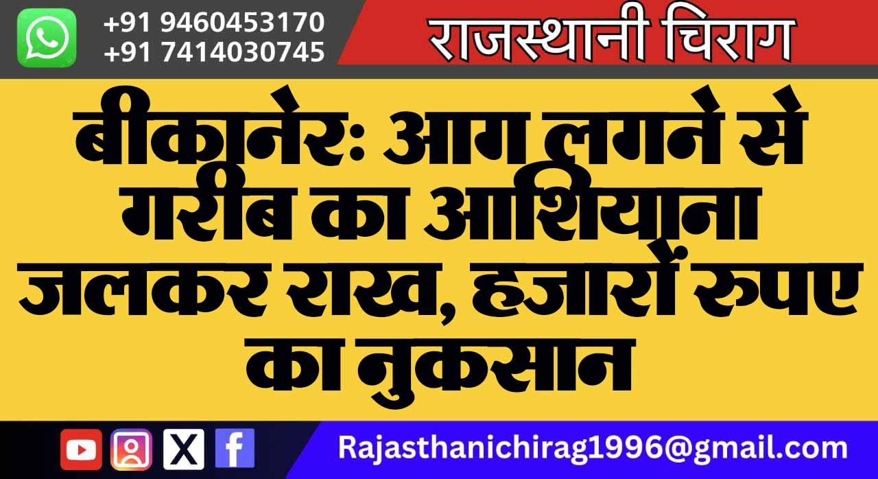 बीकानेर: आग लगने से गरीब का आशियाना जलकर राख, हजारों रुपए का नुकसान