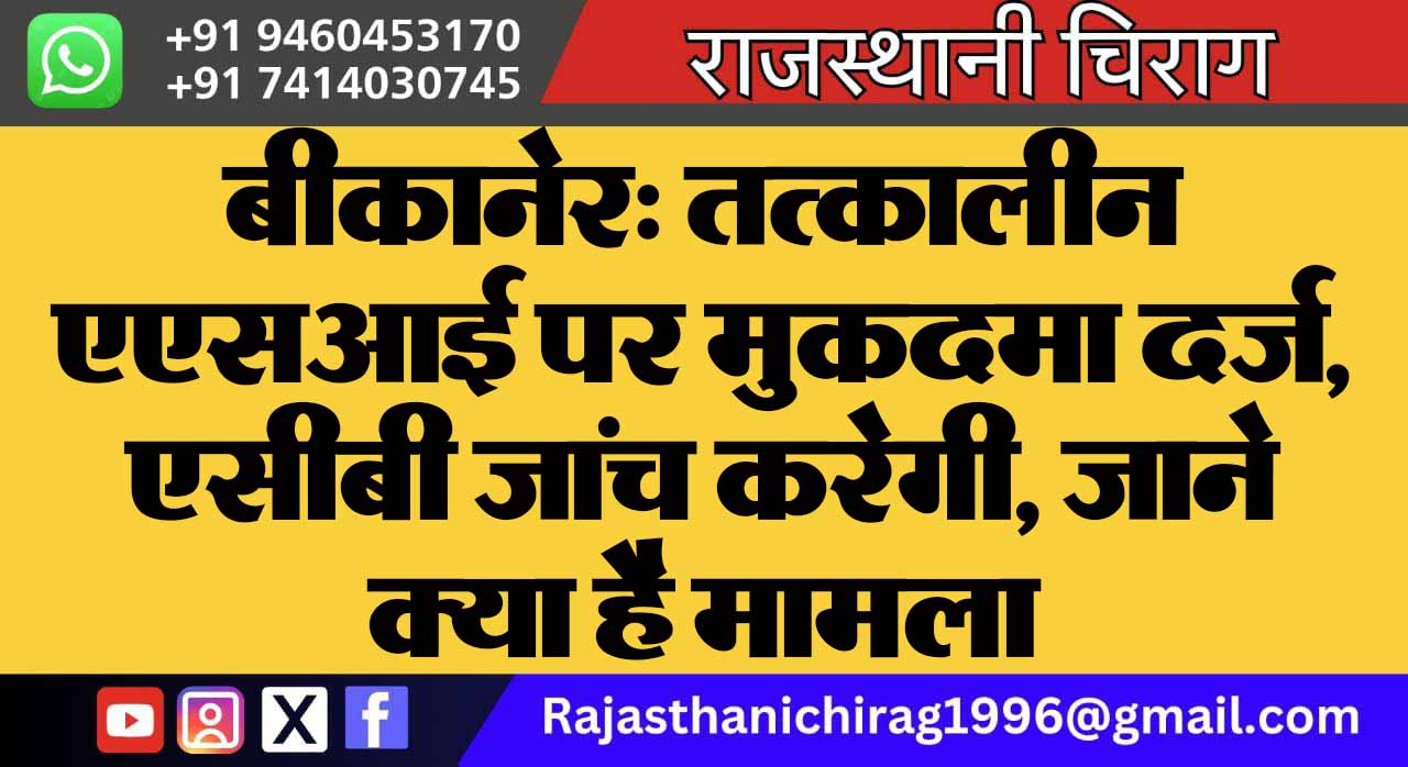 बीकानेर: तत्कालीन एएसआई पर मुकदमा दर्ज, एसीबी जांच करेगी, जाने क्या है मामला