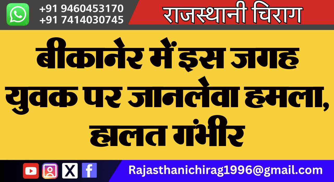 बीकानेर में इस जगह युवक पर जानलेवा हमला, हालत गंभीर