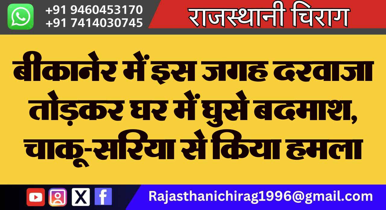 बीकानेर में इस जगह दरवाजा तोड़कर घर में घुसे बदमाश, चाकू-सरिया से किया हमला