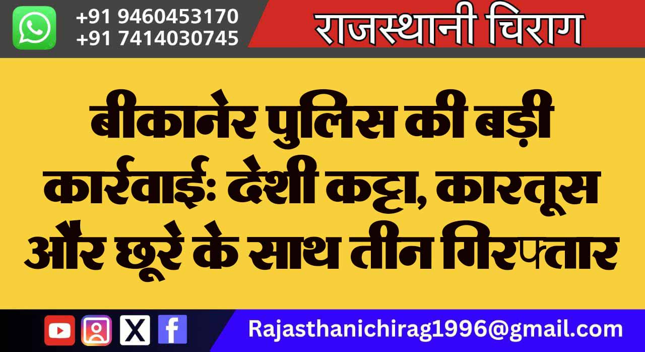 बीकानेर पुलिस की बड़ी कार्रवाई: देशी कट्टा, कारतूस और छूरे के साथ तीन गिरफ्तार