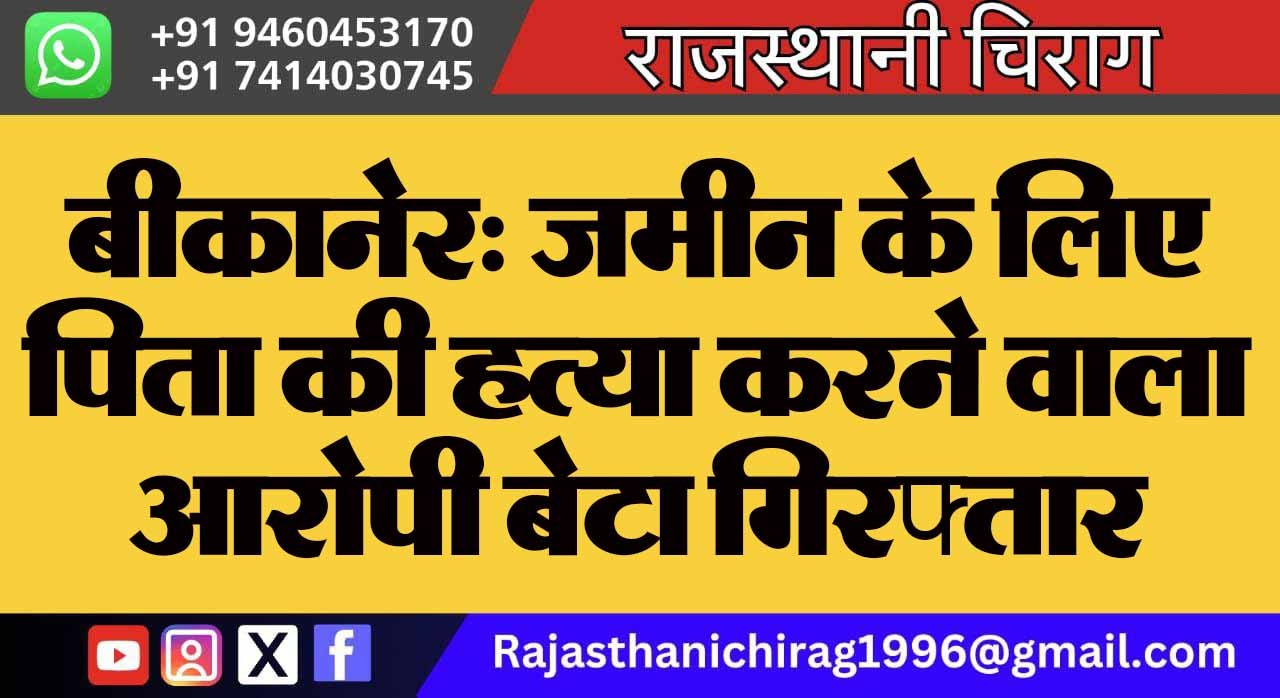 बीकानेर: जमीन के लिए पिता की हत्या करने वाला आरोपी बेटा गिरफ्तार