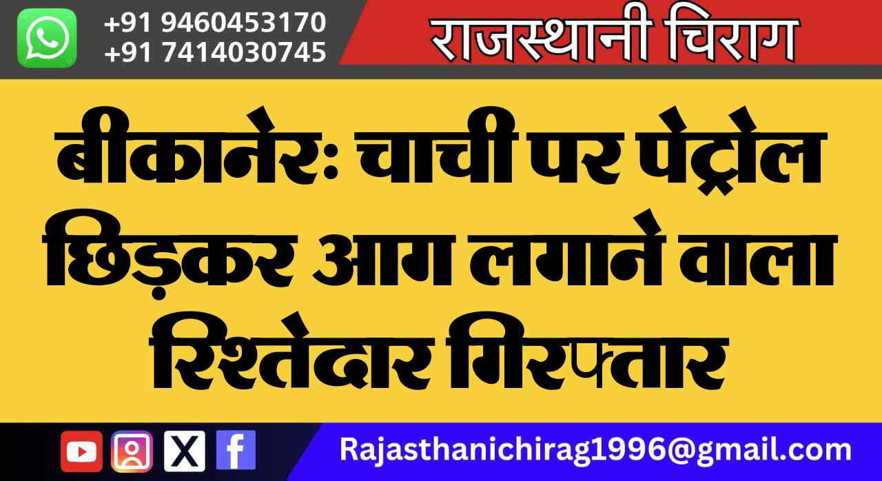 बीकानेर: चाची पर पेट्रोल छिड़कर आग लगाने वाला रिश्तेदार गिरफ्तार