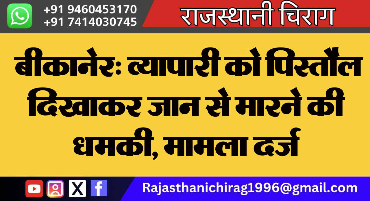 बीकानेर: व्यापारी को पिस्तौल दिखाकर जान से मारने की धमकी, मामला दर्ज