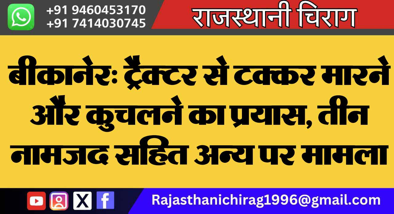 बीकानेर: ट्रैक्टर से टक्कर मारने और कुचलने का प्रयास, तीन नामजद सहित अन्य पर मामला