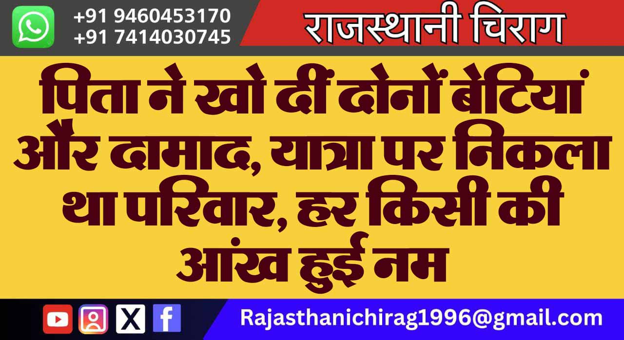 पिता ने खो दीं दोनों बेटियां और दामाद, यात्रा पर निकला था परिवार, हर किसी की आंख हुई नम