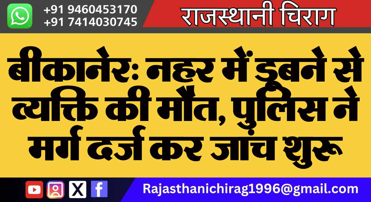 बीकानेर: नहर में डूबने से व्यक्ति की मौत, पुलिस ने मर्ग दर्ज कर जांच शुरू की