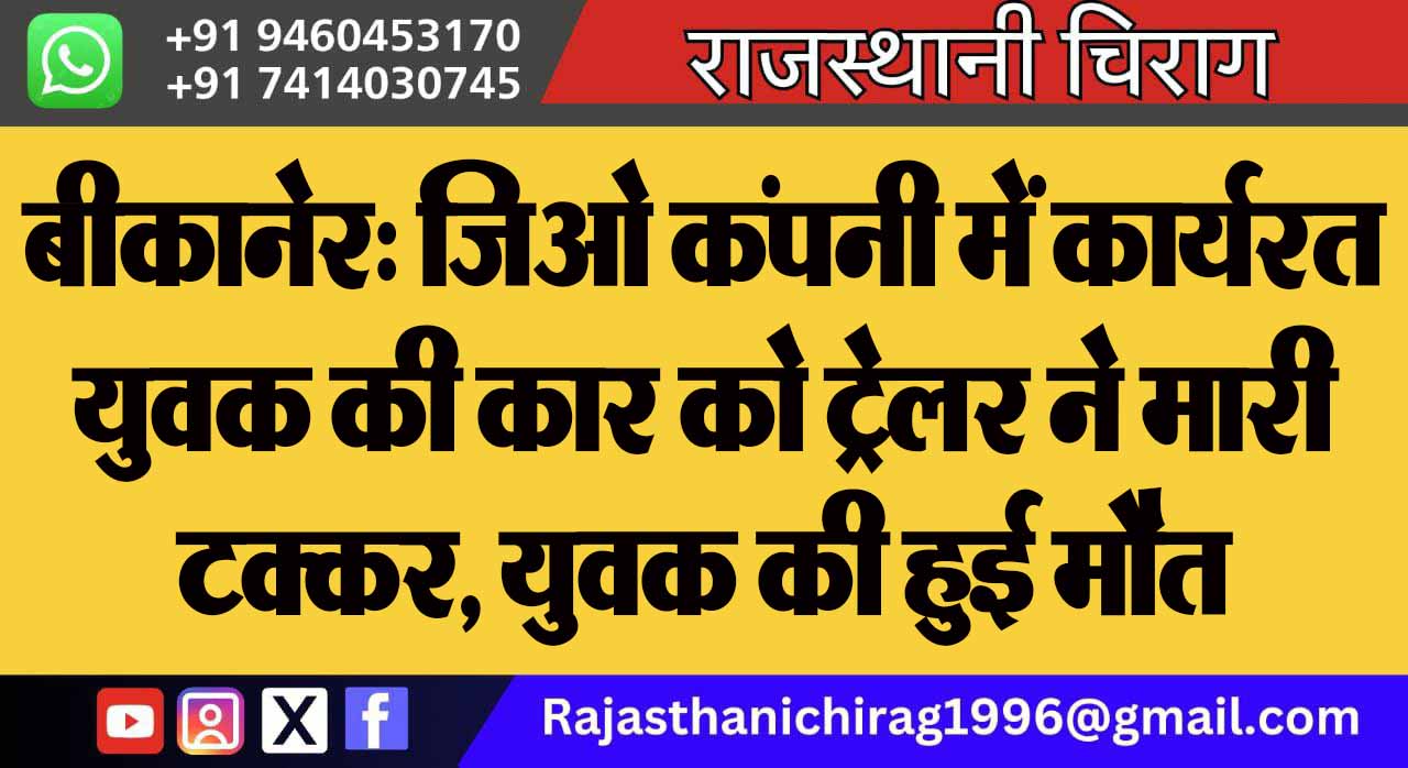 बीकानेर: जिओ कंपनी में कार्यरत युवक की कार को ट्रेलर ने मारी टक्कर, युवक की हुई मौत