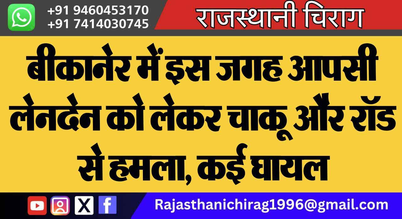 बीकानेर में इस जगह आपसी लेनदेन को लेकर चाकू और रॉड से हमला, कई घायल