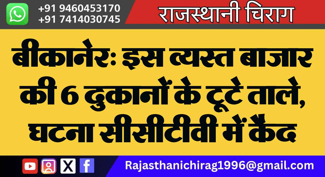 बीकानेर: इस व्यस्त बाजार की 6 दुकानों के टूटे ताले, घटना सीसीटीवी में कैद