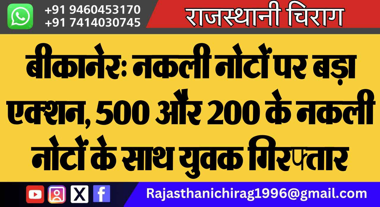 बीकानेर: नकली नोटों पर बड़ा एक्शन, 500 और 200 के नकली नोटों के साथ युवक गिरफ्तार