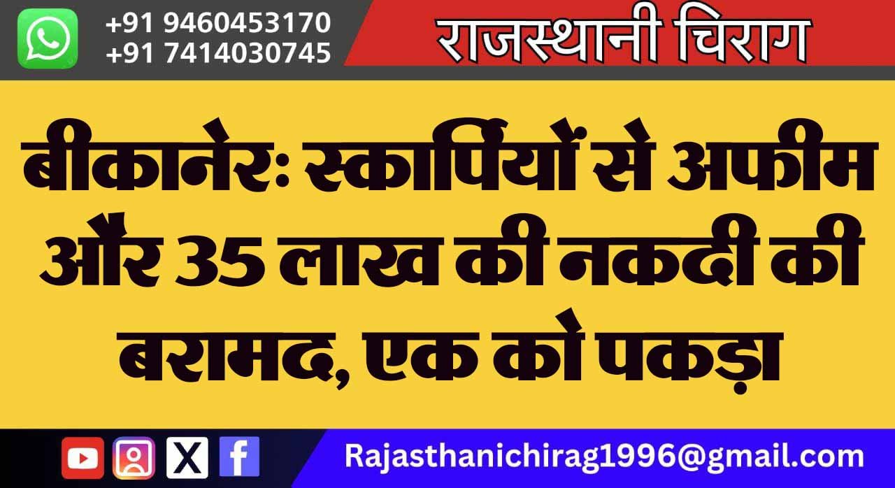 बीकानेर: स्कार्पियों से अफीम और 35 लाख की नकदी की बरामद, एक को पकड़ा