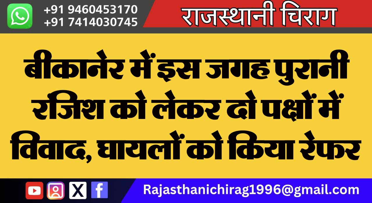 बीकानेर में इस जगह पुरानी रंजिश को लेकर दो पक्षों में विवाद, घायलों को किया रेफर