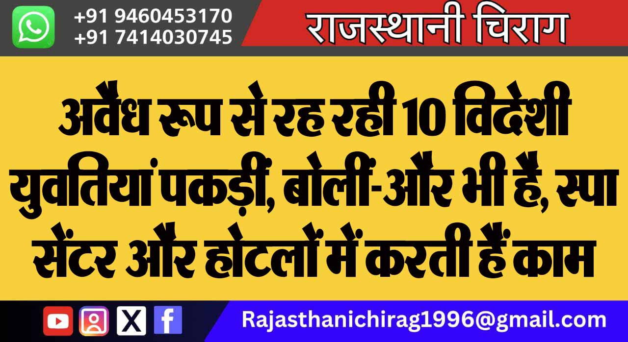 अवैध रूप से रह रही 10 विदेशी युवतियां पकड़ीं, बोलीं-और भी है, स्पा सेंटर और होटलों में करती हैं काम