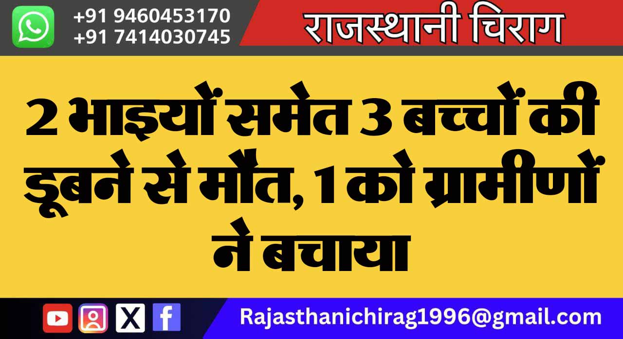 2 भाइयों समेत 3 बच्चों की डूबने से मौत, 1 को ग्रामीणों ने बचाया
